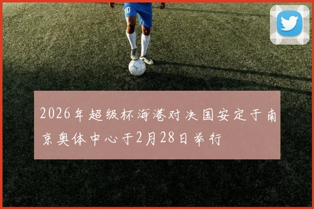 2026年超级杯海港对决国安定于南京奥体中心于2月28日举行