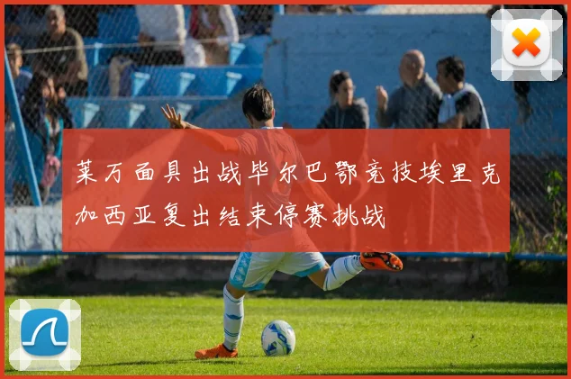 莱万面具出战毕尔巴鄂竞技埃里克加西亚复出结束停赛挑战