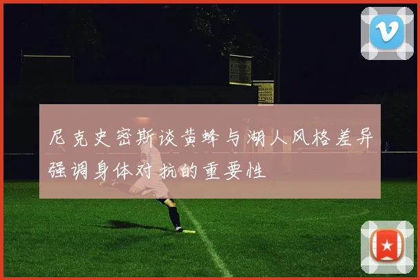 尼克史密斯谈黄蜂与湖人风格差异强调身体对抗的重要性