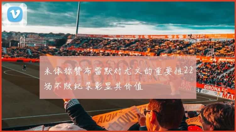 米体称赞布雷默对尤文的重要性22场不败纪录彰显其价值