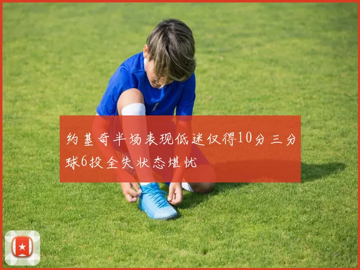 约基奇半场表现低迷仅得10分三分球6投全失状态堪忧