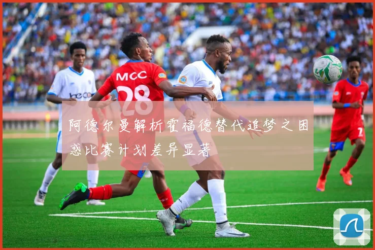阿德尔曼解析霍福德替代追梦之困惑比赛计划差异显著