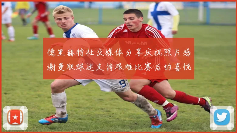 德里赫特社交媒体分享庆祝照片感谢曼联球迷支持艰难比赛后的喜悦