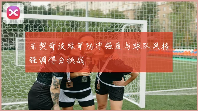 东契奇谈绿军防守强度与球队风格强调得分挑战