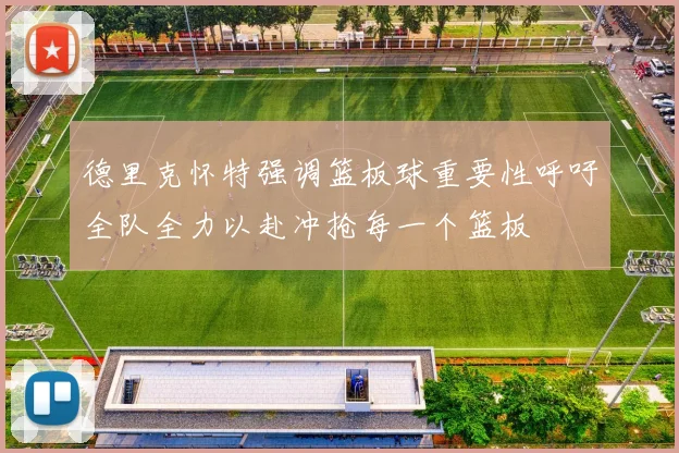 德里克怀特强调篮板球重要性呼吁全队全力以赴冲抢每一个篮板