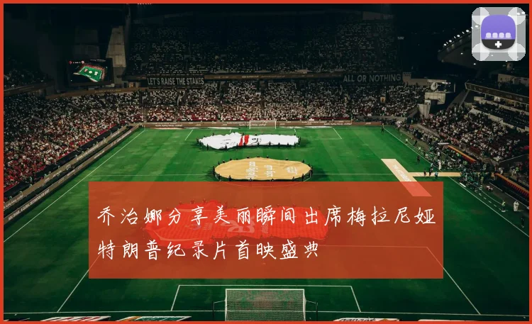 乔治娜分享美丽瞬间出席梅拉尼娅特朗普纪录片首映盛典
