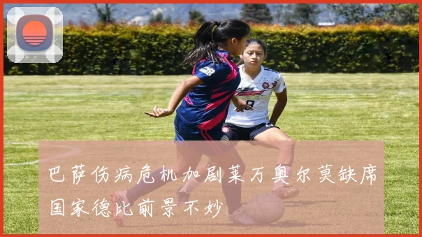 巴萨伤病危机加剧莱万奥尔莫缺席国家德比前景不妙