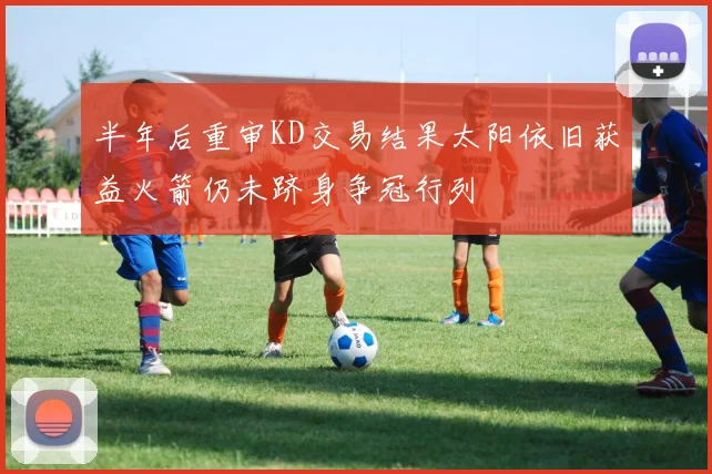 半年后重审KD交易结果太阳依旧获益火箭仍未跻身争冠行列