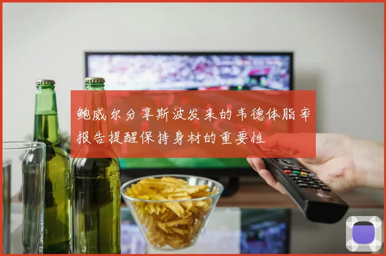 鲍威尔分享斯波发来的韦德体脂率报告提醒保持身材的重要性