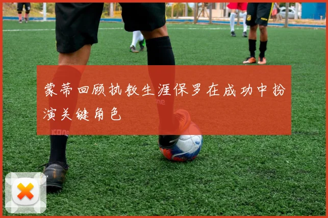 蒙蒂回顾执教生涯保罗在成功中扮演关键角色