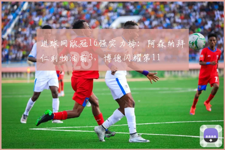 进球网欧冠16强实力榜：阿森纳拜仁利物浦前3，博德闪耀第11