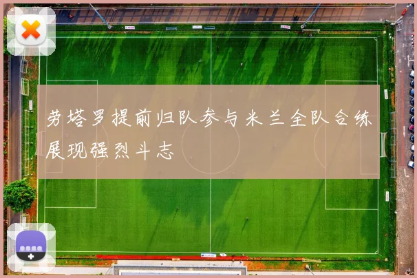 劳塔罗提前归队参与米兰全队合练展现强烈斗志