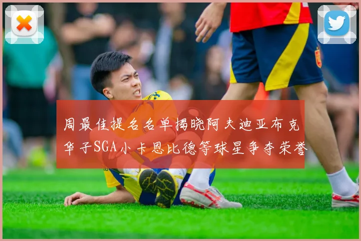 周最佳提名名单揭晓阿夫迪亚布克华子SGA小卡恩比德等球星争夺荣誉