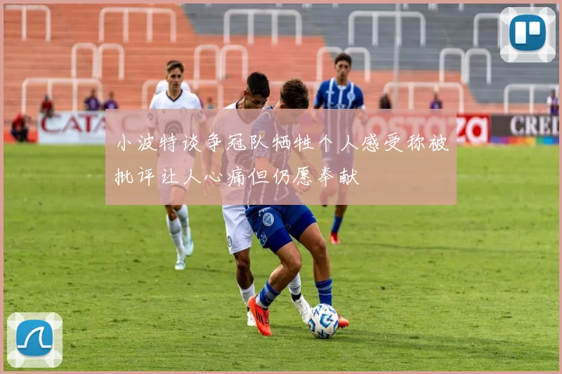 小波特谈争冠队牺牲个人感受称被批评让人心痛但仍愿奉献