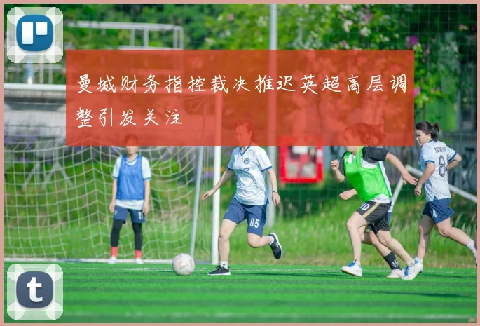 曼城财务指控裁决推迟英超高层调整引发关注