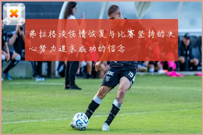 弗拉格谈伤情恢复与比赛坚持的决心努力追求成功的信念