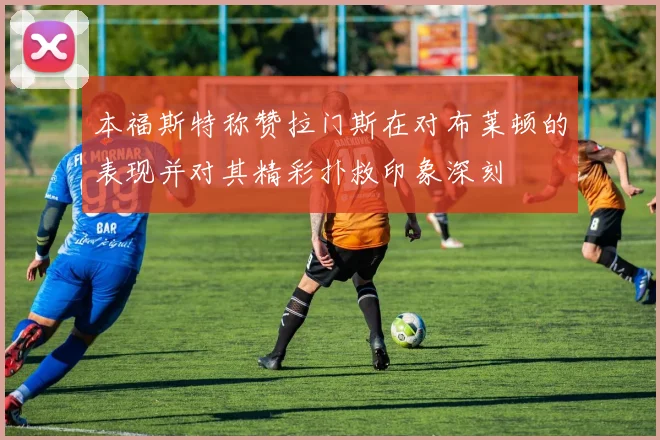 本福斯特称赞拉门斯在对布莱顿的表现并对其精彩扑救印象深刻
