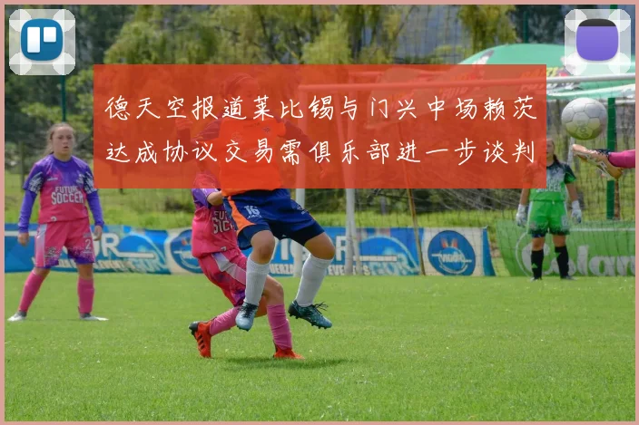 德天空报道莱比锡与门兴中场赖茨达成协议交易需俱乐部进一步谈判