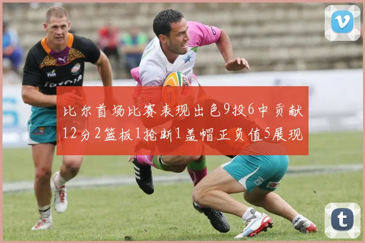 比尔首场比赛表现出色9投6中贡献12分2篮板1抢断1盖帽正负值5展现实力